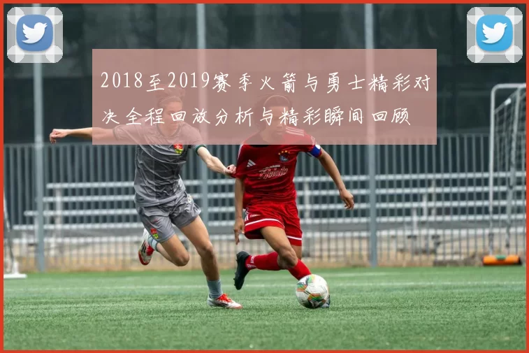 2018至2019赛季火箭与勇士精彩对决全程回放分析与精彩瞬间回顾