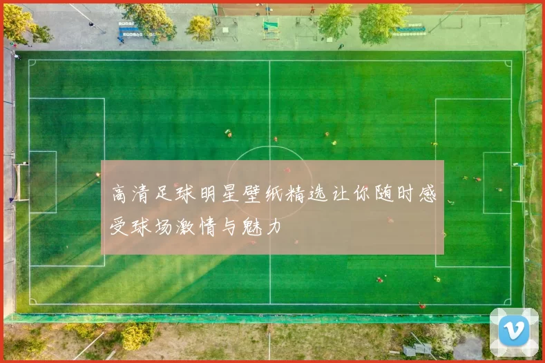 高清足球明星壁纸精选让你随时感受球场激情与魅力