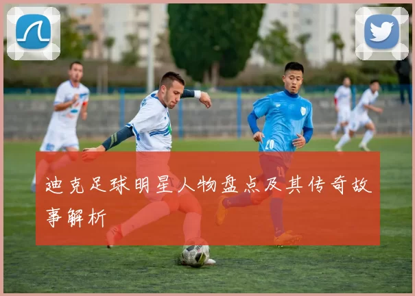 迪克足球明星人物盘点及其传奇故事解析