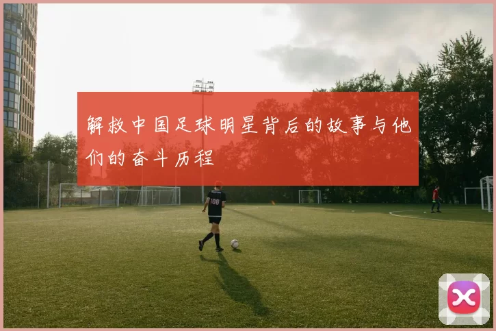 解救中国足球明星背后的故事与他们的奋斗历程