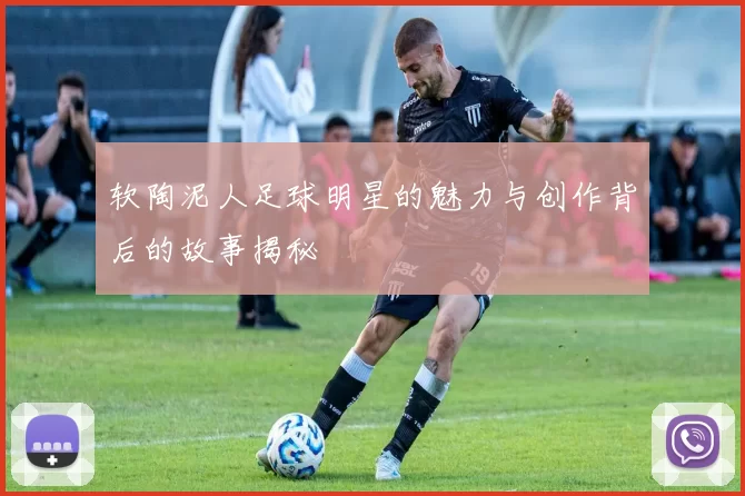 软陶泥人足球明星的魅力与创作背后的故事揭秘