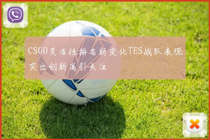 CSGO灵活性排名新变化TES战队表现突出创新高引关注