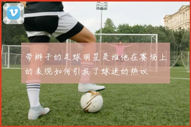 带辫子的足球明星是谁他在赛场上的表现如何引发了球迷的热议