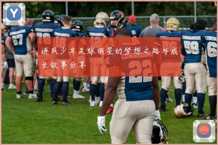 逐风少年足球明星的梦想之路与成长故事分享