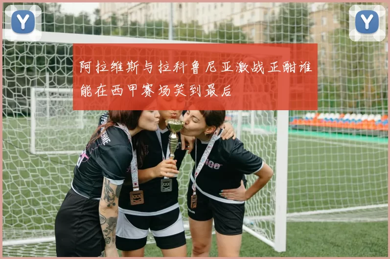 阿拉维斯与拉科鲁尼亚激战正酣谁能在西甲赛场笑到最后