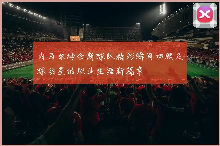 内马尔转会新球队精彩瞬间回顾足球明星的职业生涯新篇章