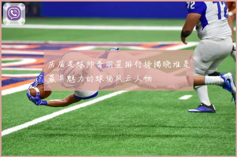 历届足球帅哥明星排行榜揭晓谁是最具魅力的球场风云人物