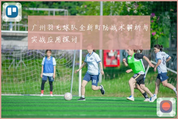 广州羽毛球队全新盯防战术解析与实战应用探讨