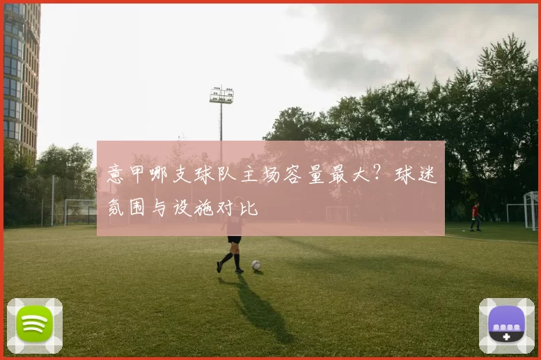 意甲哪支球队主场容量最大？球迷氛围与设施对比