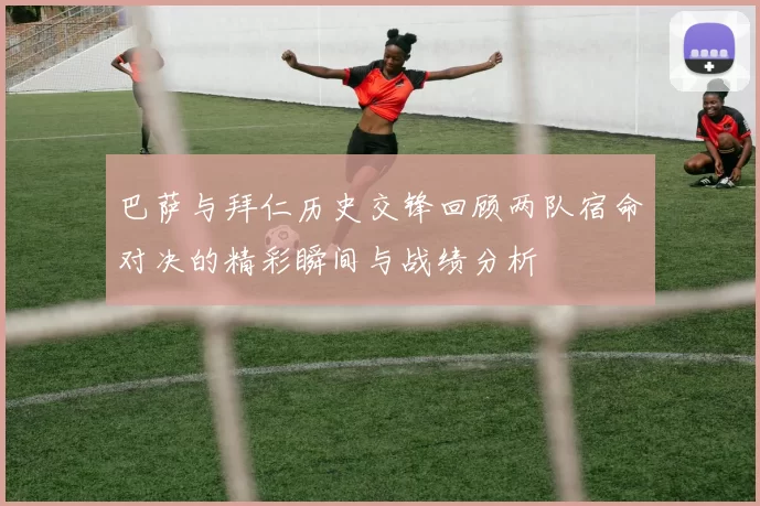 巴萨与拜仁历史交锋回顾两队宿命对决的精彩瞬间与战绩分析