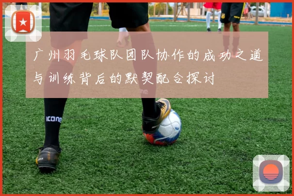 广州羽毛球队团队协作的成功之道与训练背后的默契配合探讨