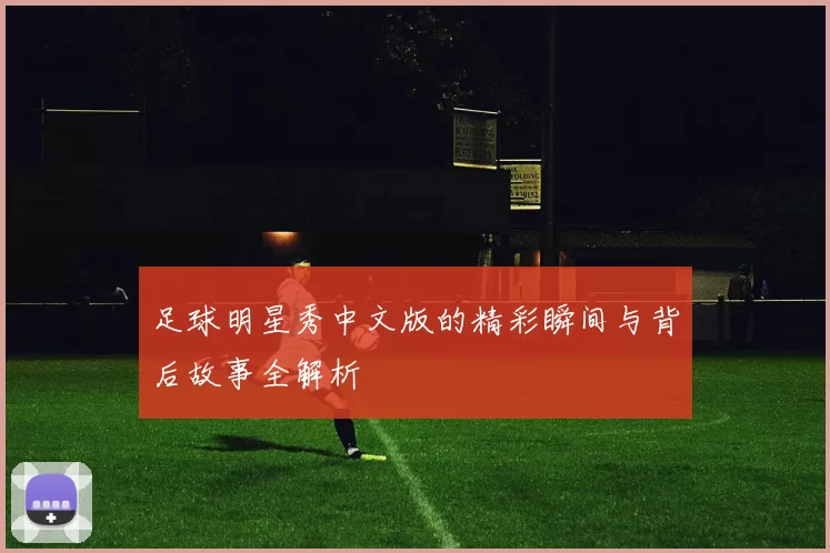 足球明星秀中文版的精彩瞬间与背后故事全解析