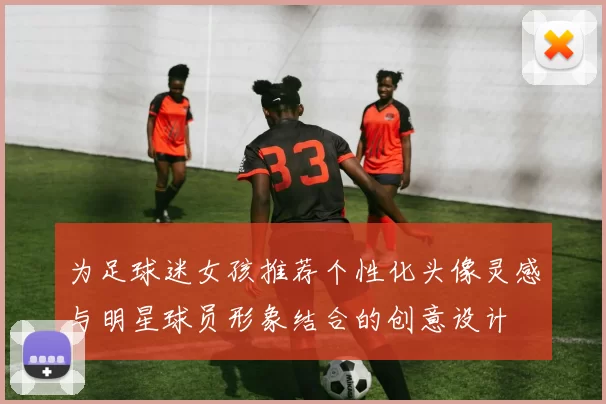 为足球迷女孩推荐个性化头像灵感与明星球员形象结合的创意设计