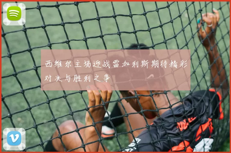 西维尔主场迎战雷加利斯期待精彩对决与胜利之争