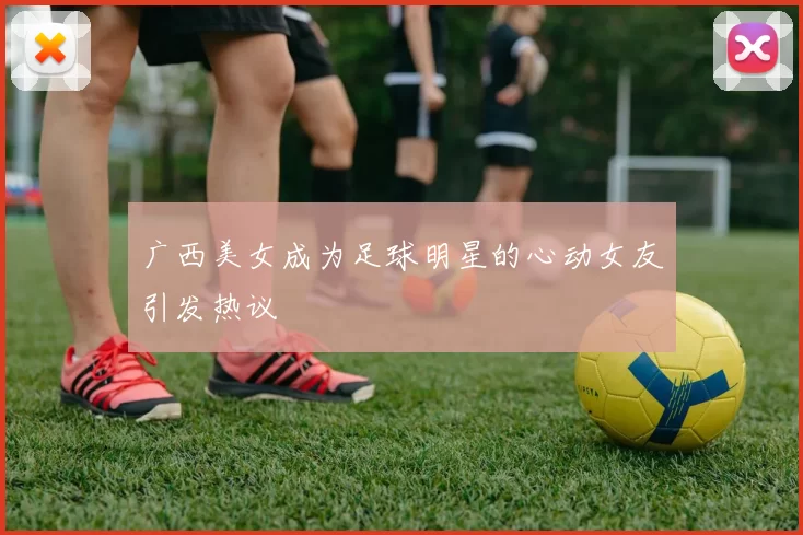 广西美女成为足球明星的心动女友引发热议