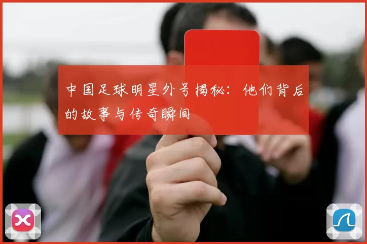 中国足球明星外号揭秘：他们背后的故事与传奇瞬间
