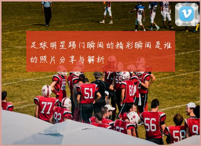 足球明星踢门瞬间的精彩瞬间是谁的照片分享与解析