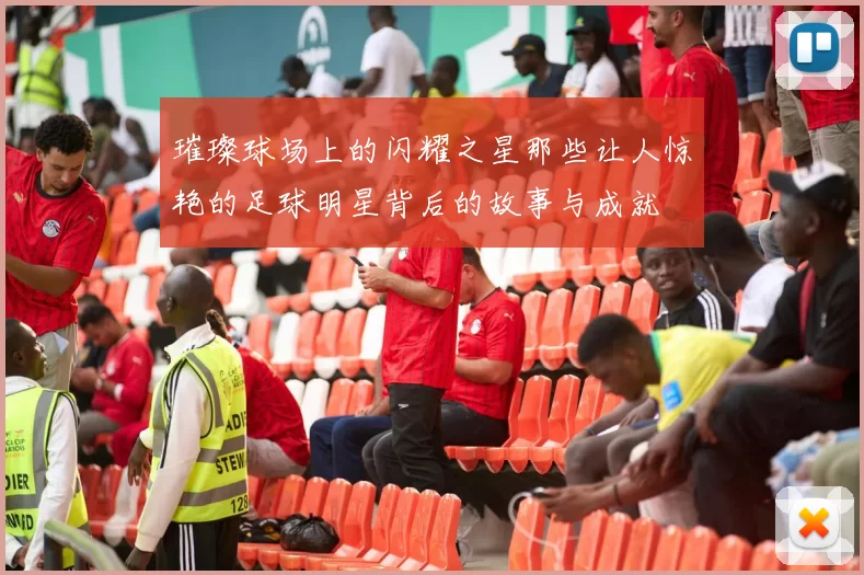 璀璨球场上的闪耀之星那些让人惊艳的足球明星背后的故事与成就