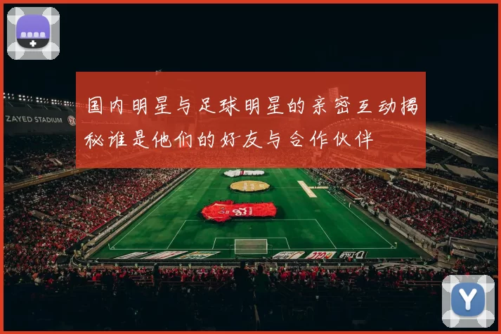 国内明星与足球明星的亲密互动揭秘谁是他们的好友与合作伙伴
