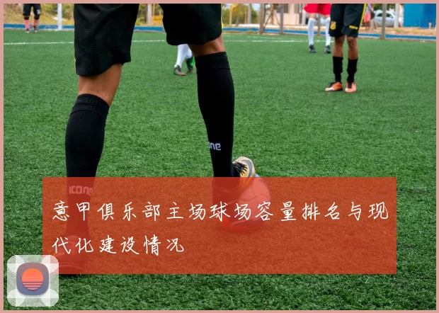 意甲俱乐部主场球场容量排名与现代化建设情况
