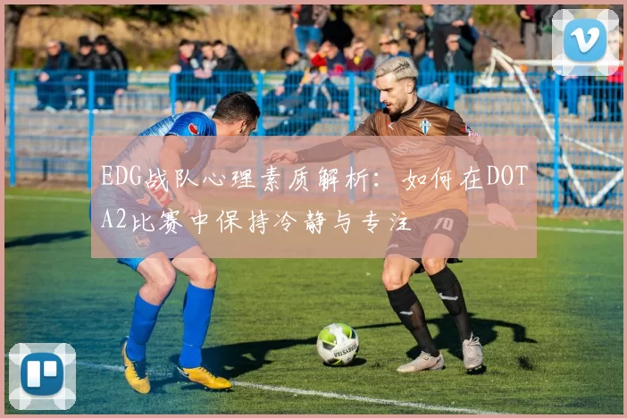 EDG战队心理素质解析：如何在DOTA2比赛中保持冷静与专注