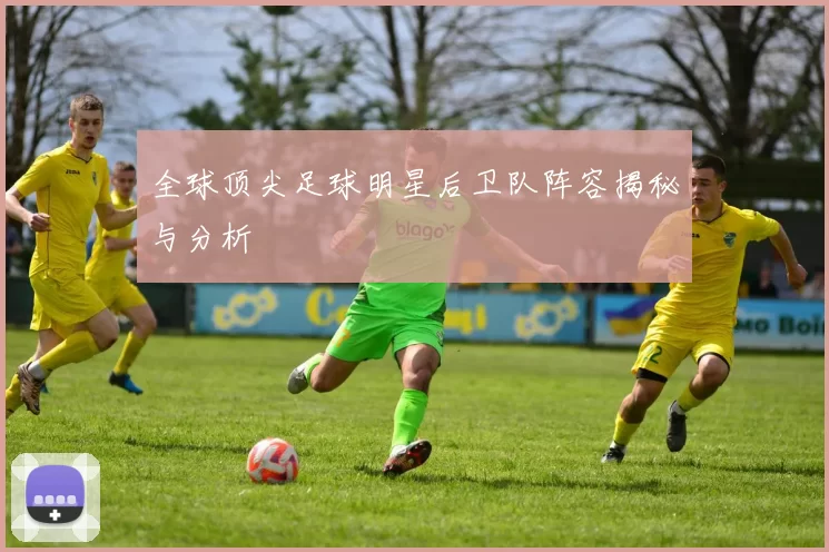全球顶尖足球明星后卫队阵容揭秘与分析