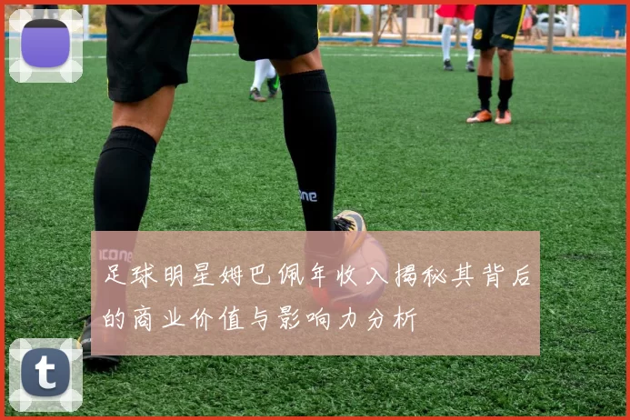 足球明星姆巴佩年收入揭秘其背后的商业价值与影响力分析