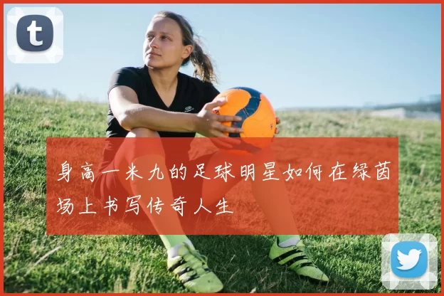 身高一米九的足球明星如何在绿茵场上书写传奇人生