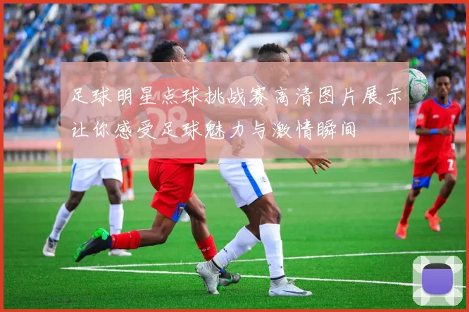 足球明星点球挑战赛高清图片展示让你感受足球魅力与激情瞬间