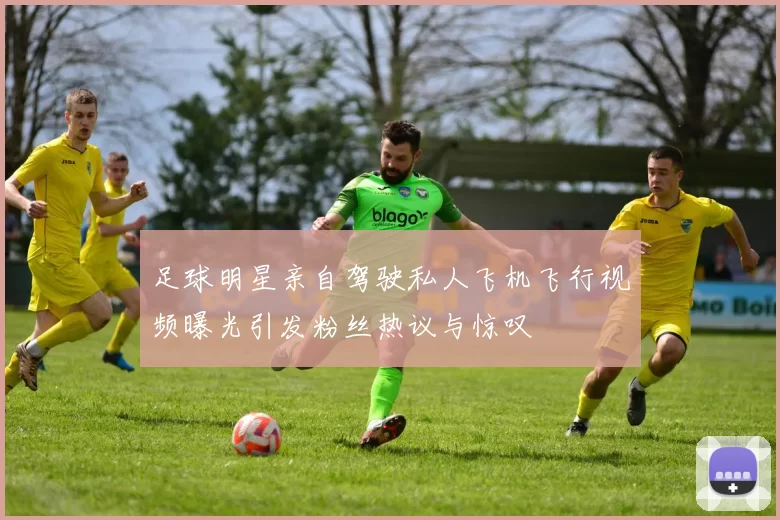 足球明星亲自驾驶私人飞机飞行视频曝光引发粉丝热议与惊叹
