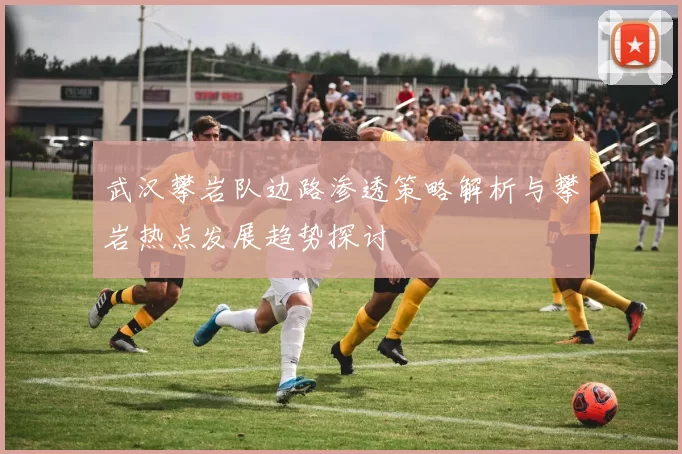 武汉攀岩队边路渗透策略解析与攀岩热点发展趋势探讨