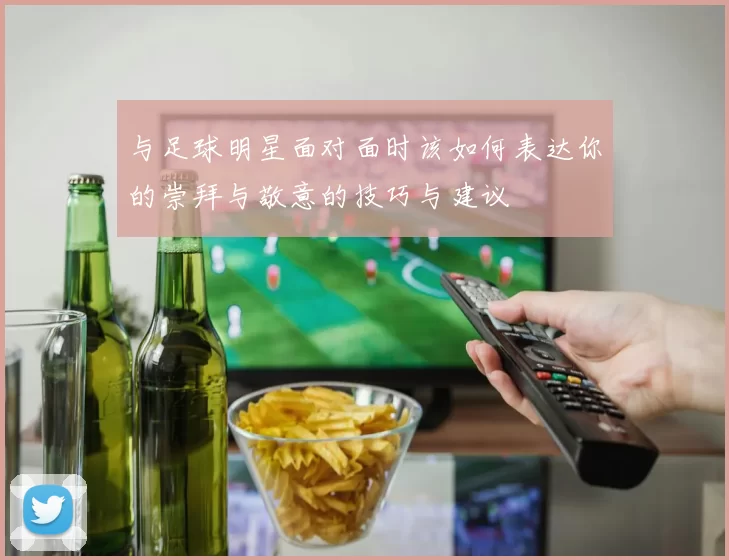 与足球明星面对面时该如何表达你的崇拜与敬意的技巧与建议