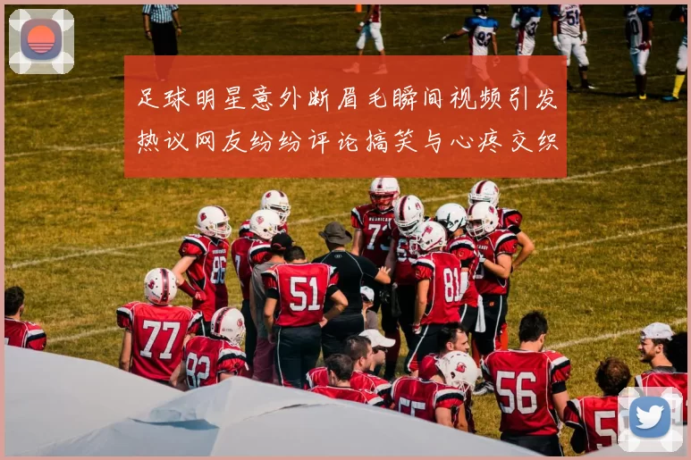 足球明星意外断眉毛瞬间视频引发热议网友纷纷评论搞笑与心疼交织