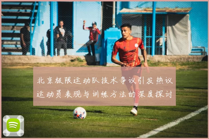 北京极限运动队技术争议引发热议运动员表现与训练方法的深度探讨