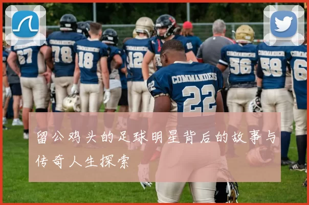 留公鸡头的足球明星背后的故事与传奇人生探索