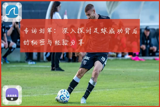 专访刘军：深入探讨足球成功背后的秘密与经验分享