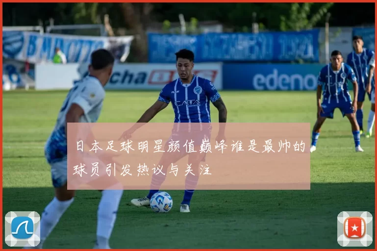 日本足球明星颜值巅峰谁是最帅的球员引发热议与关注