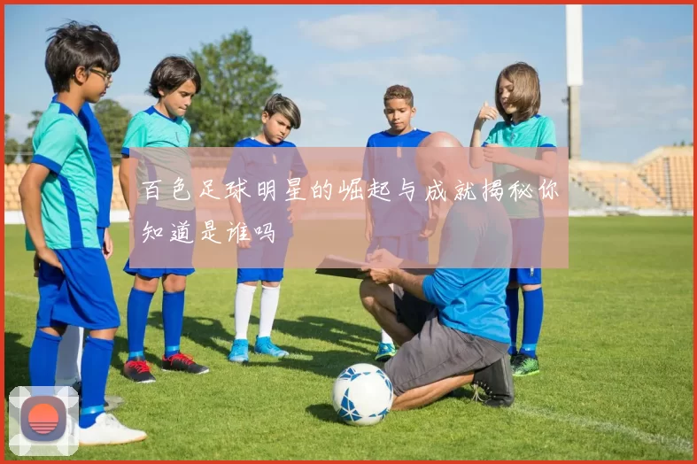 百色足球明星的崛起与成就揭秘你知道是谁吗