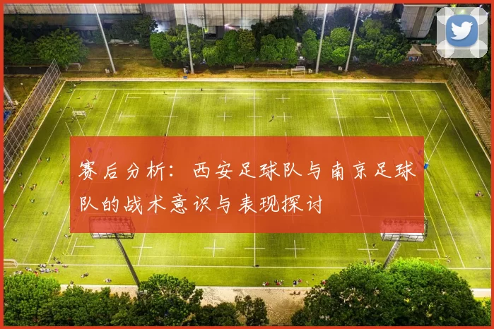赛后分析：西安足球队与南京足球队的战术意识与表现探讨