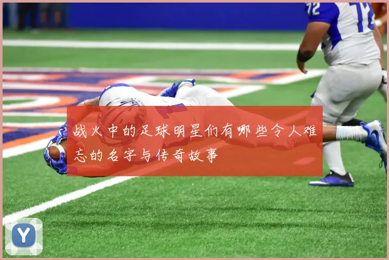 战火中的足球明星们有哪些令人难忘的名字与传奇故事