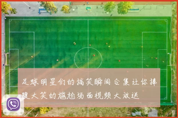 足球明星们的搞笑瞬间合集让你捧腹大笑的尴尬场面视频大放送