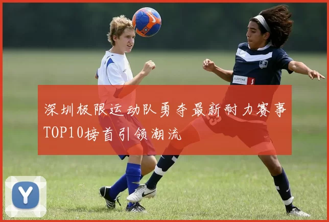 深圳极限运动队勇夺最新耐力赛事TOP10榜首引领潮流