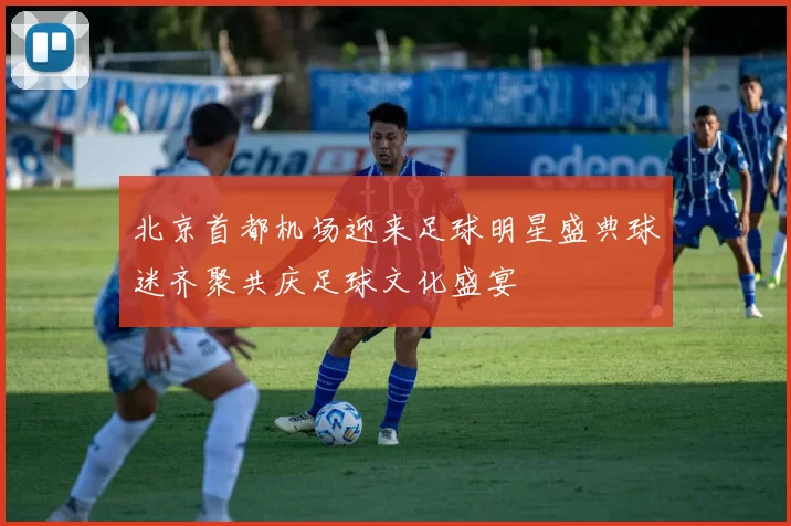 北京首都机场迎来足球明星盛典球迷齐聚共庆足球文化盛宴