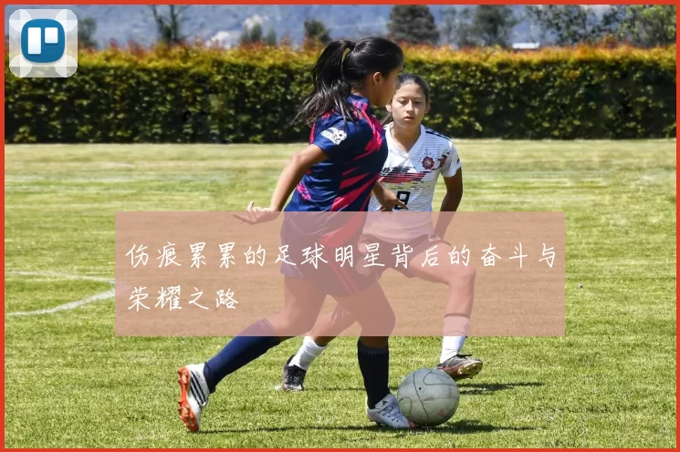 伤痕累累的足球明星背后的奋斗与荣耀之路