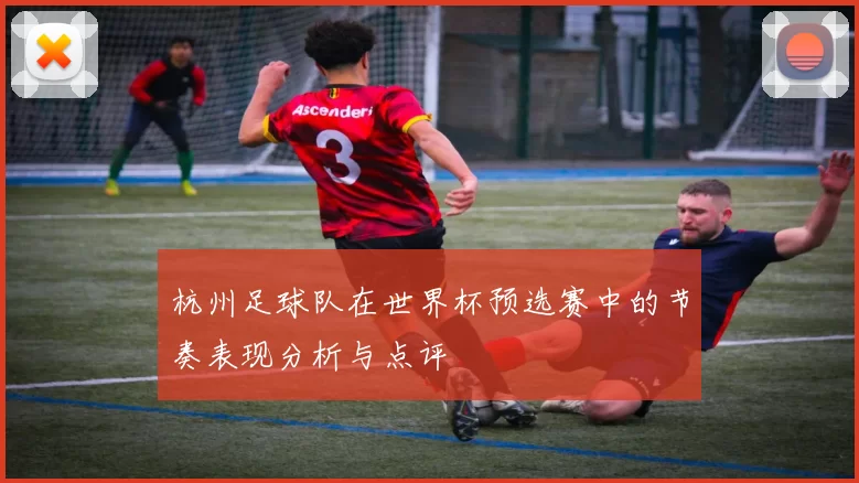 杭州足球队在世界杯预选赛中的节奏表现分析与点评