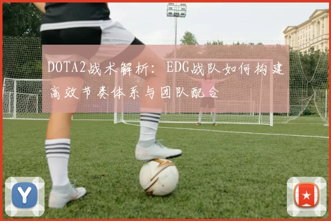 DOTA2战术解析：EDG战队如何构建高效节奏体系与团队配合