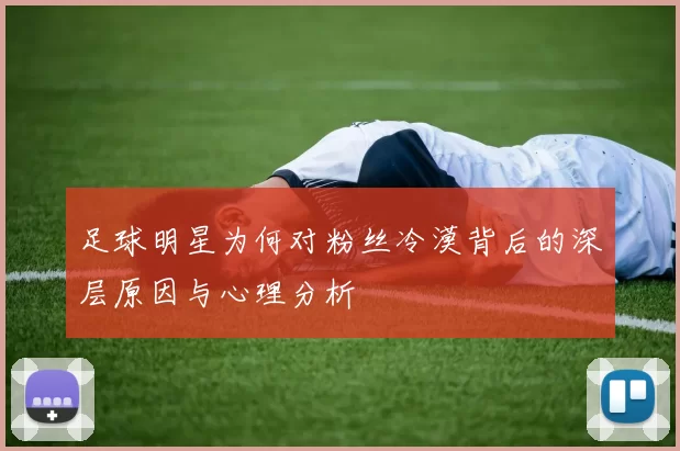足球明星为何对粉丝冷漠背后的深层原因与心理分析