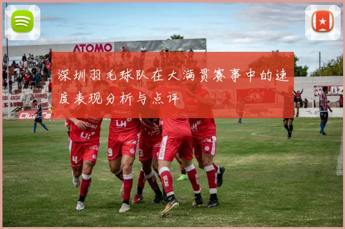 深圳羽毛球队在大满贯赛事中的速度表现分析与点评
