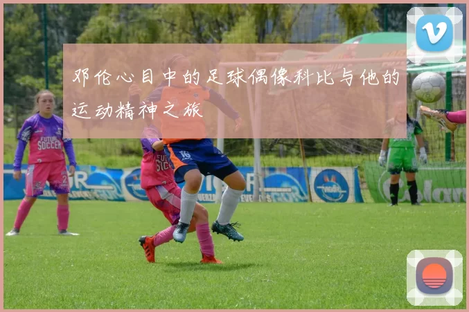 邓伦心目中的足球偶像科比与他的运动精神之旅