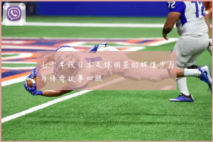 七十年代日本足球明星的辉煌岁月与传奇故事回顾